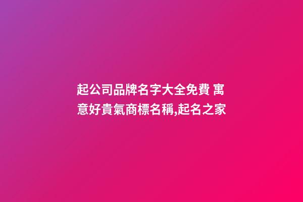 起公司品牌名字大全免費 寓意好貴氣商標名稱,起名之家-第1張-公司起名-玄機派